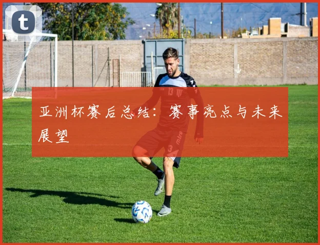 亚洲杯赛后总结：赛事亮点与未来展望