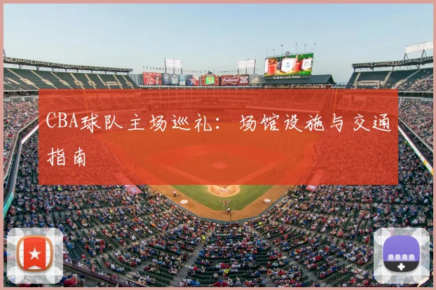 CBA球队主场巡礼:场馆设施与交通指南