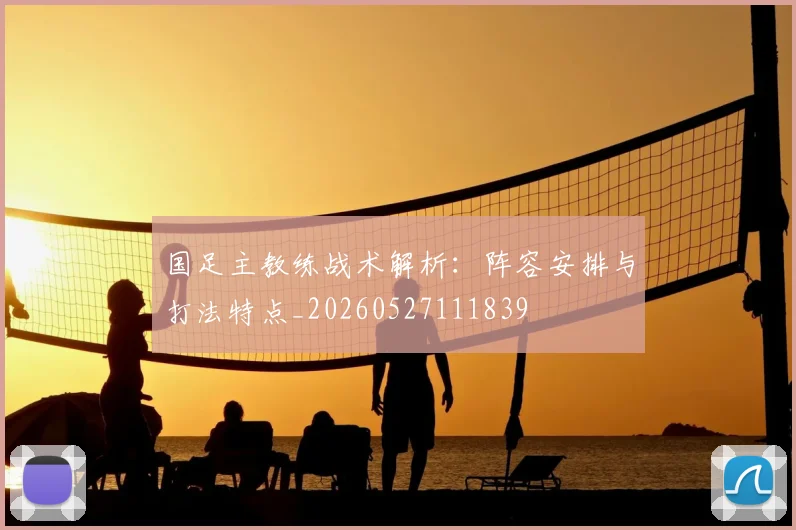 国足主教练战术解析：阵容安排与打法特点_20260527111839