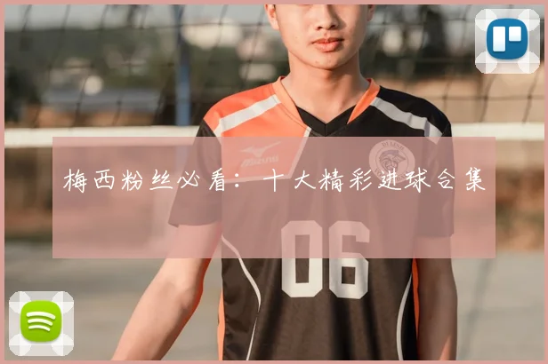 梅西粉丝必看：十大精彩进球合集