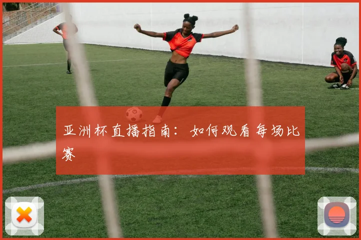亚洲杯直播指南:如何观看每场比赛