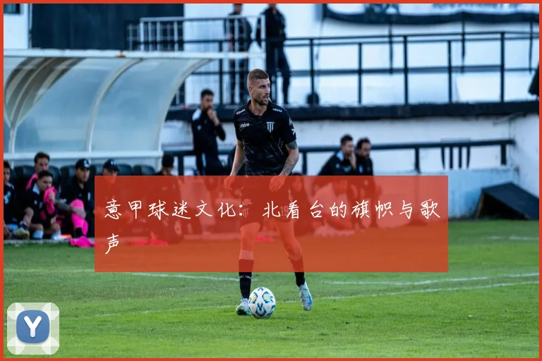 意甲球迷文化：北看台的旗帜与歌声