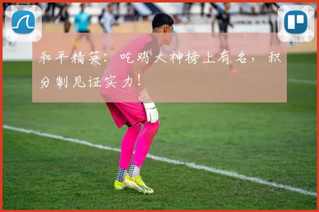和平精英：吃鸡大神榜上有名，积分制见证实力！