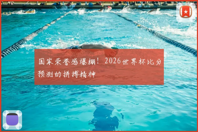 国家荣誉感爆棚！2026世界杯比分预测的拼搏精神