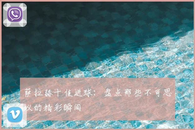 萨拉赫十佳进球:盘点那些不可思议的精彩瞬间