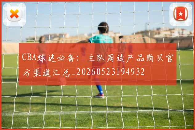 CBA球迷必备:主队周边产品购买官方渠道汇总_20260523194932