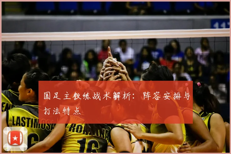 国足主教练战术解析：阵容安排与打法特点