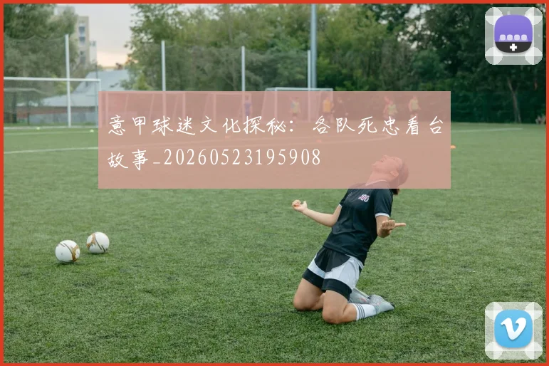 意甲球迷文化探秘：各队死忠看台故事_20260523195908