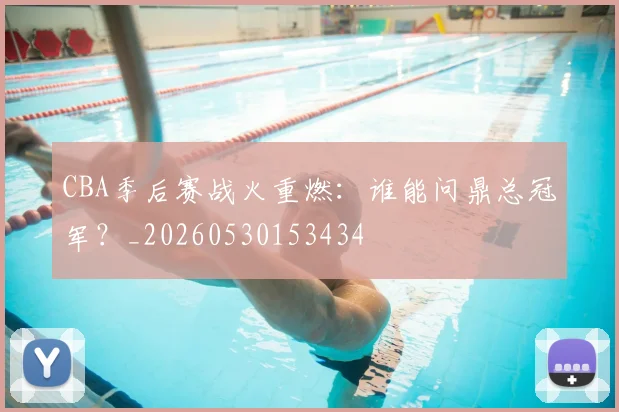 CBA季后赛战火重燃:谁能问鼎总冠军?_20260530153434