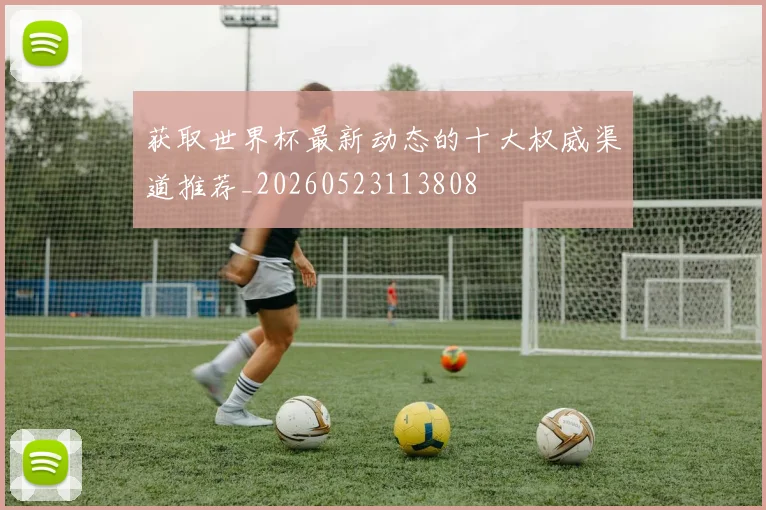 获取世界杯最新动态的十大权威渠道推荐_20260523113808