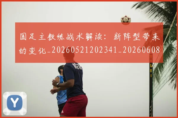 国足主教练战术解读:新阵型带来的变化_20260521202341_20260608142835