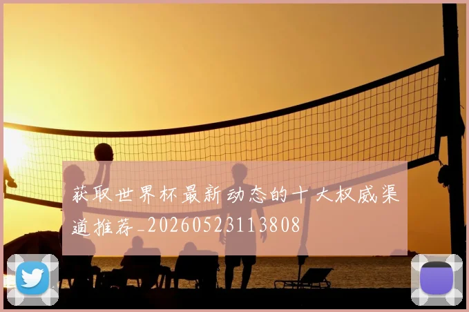 获取世界杯最新动态的十大权威渠道推荐_20260523113808