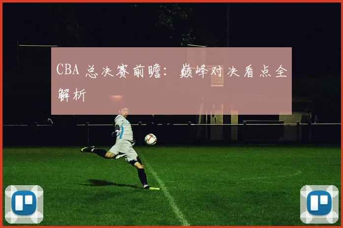 CBA 总决赛前瞻：巅峰对决看点全解析