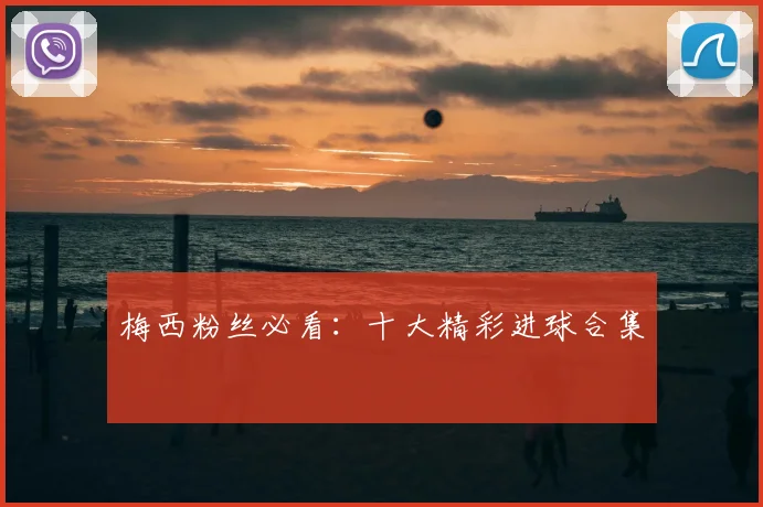 梅西粉丝必看:十大精彩进球合集
