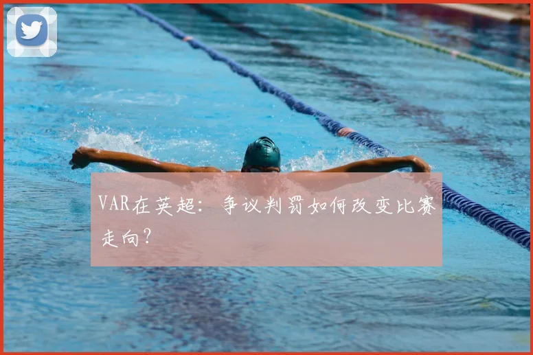 VAR在英超:争议判罚如何改变比赛走向?