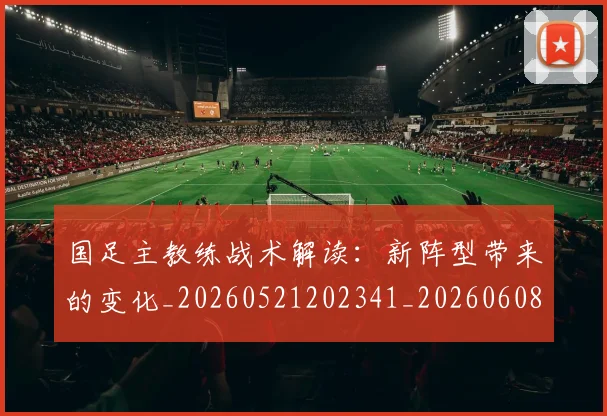 国足主教练战术解读：新阵型带来的变化_20260521202341_20260608142835