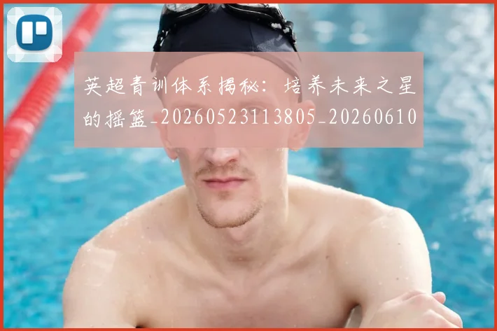 英超青训体系揭秘：培养未来之星的摇篮_20260523113805_20260610170114