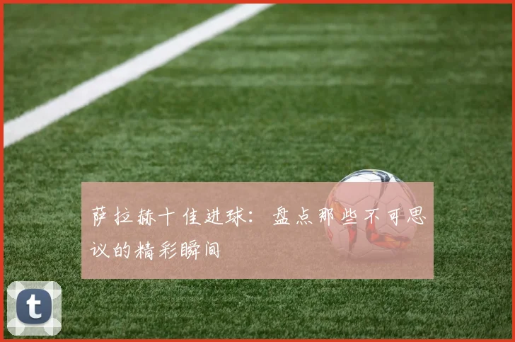萨拉赫十佳进球:盘点那些不可思议的精彩瞬间