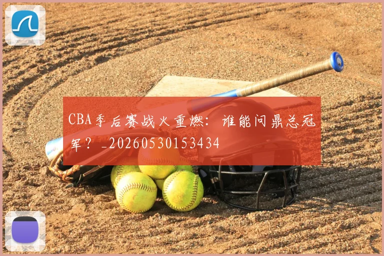 CBA季后赛战火重燃:谁能问鼎总冠军?_20260530153434