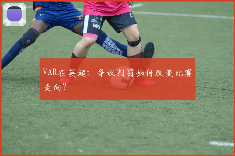 VAR在英超:争议判罚如何改变比赛走向?