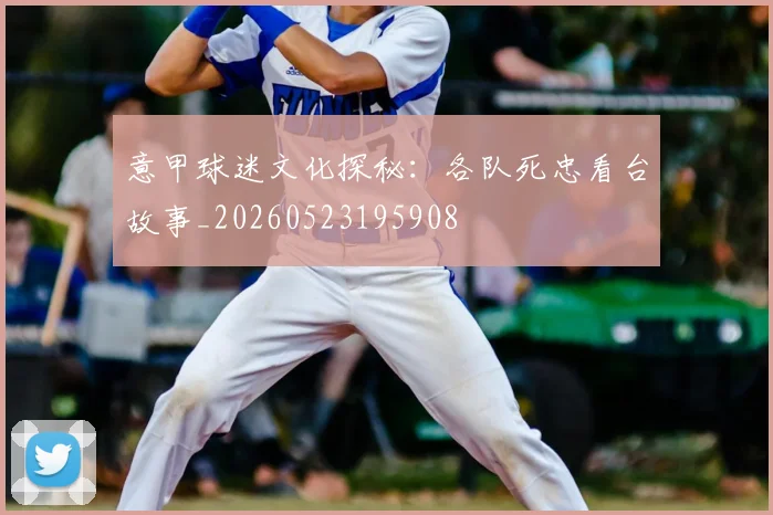 意甲球迷文化探秘：各队死忠看台故事_20260523195908