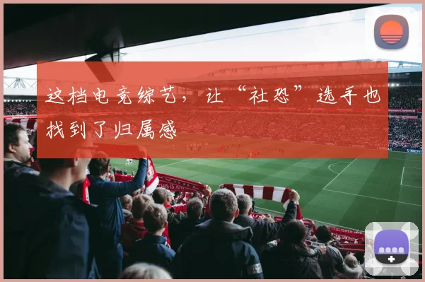 这档电竞综艺,让“社恐”选手也找到了归属感