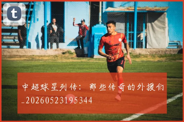 中超球星列传:那些传奇的外援们_20260523195344