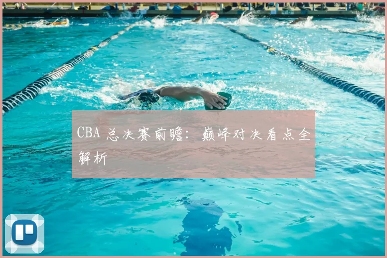 CBA 总决赛前瞻:巅峰对决看点全解析
