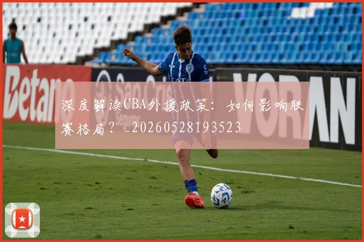 深度解读CBA外援政策：如何影响联赛格局？_20260528193523